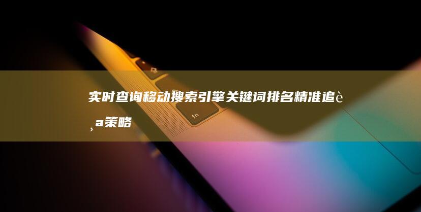 实时查询移动搜索引擎关键词排名：精准追踪策略