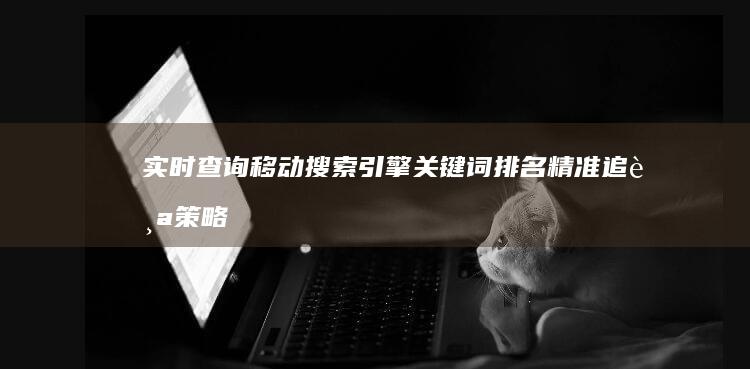 实时查询移动搜索引擎关键词排名：精准追踪策略